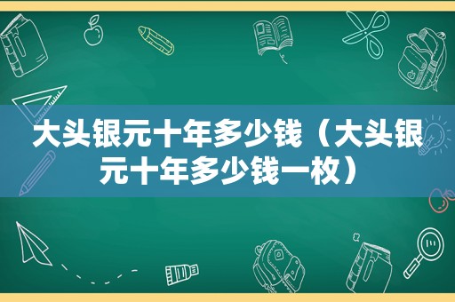 大头银元十年多少钱（大头银元十年多少钱一枚）