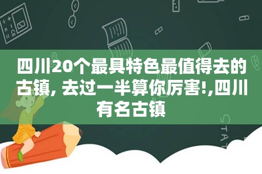 四川20个最具特色最值得去的古镇, 去过一半算你厉害!,四川有名古镇