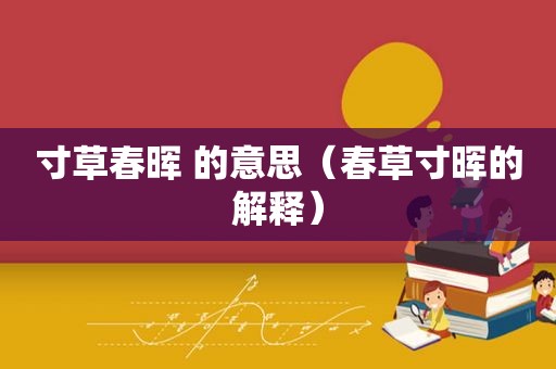 寸草春晖 的意思（春草寸晖的解释）