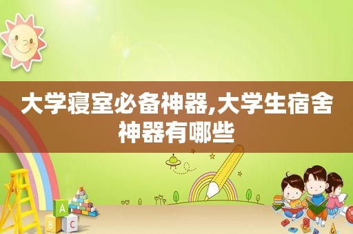 大学寝室必备神器,大学生宿舍神器有哪些
