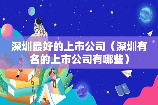 深圳最好的上市公司（深圳有名的上市公司有哪些）