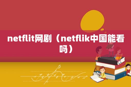 netflit网剧（netflik中国能看吗）