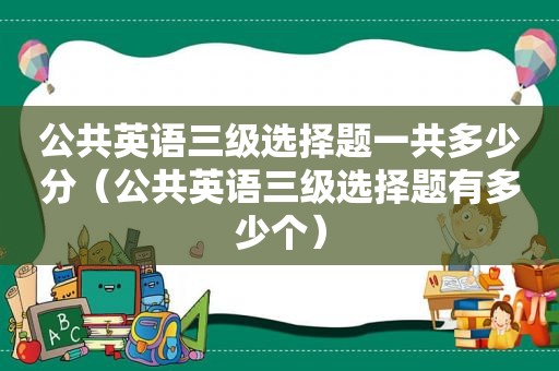 公共英语三级选择题一共多少分（公共英语三级选择题有多少个）