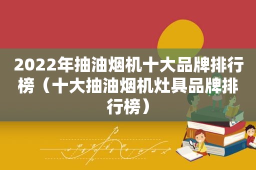2022年抽油烟机十大品牌排行榜（十大抽油烟机灶具品牌排行榜）
