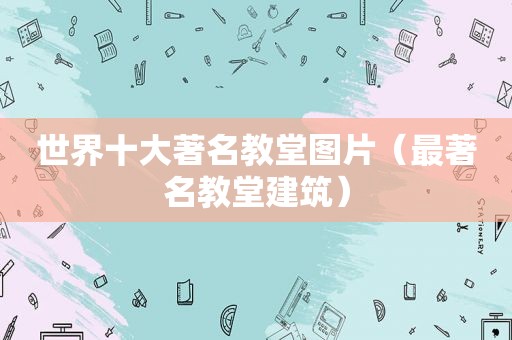 世界十大著名教堂图片（最著名教堂建筑）