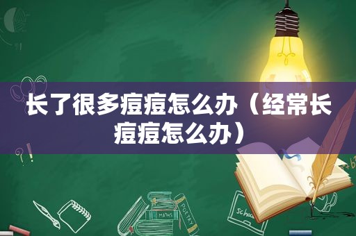 长了很多痘痘怎么办（经常长痘痘怎么办）