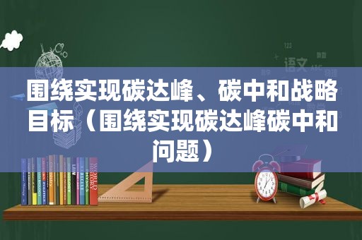 围绕实现碳达峰、碳中和战略目标（围绕实现碳达峰碳中和问题）
