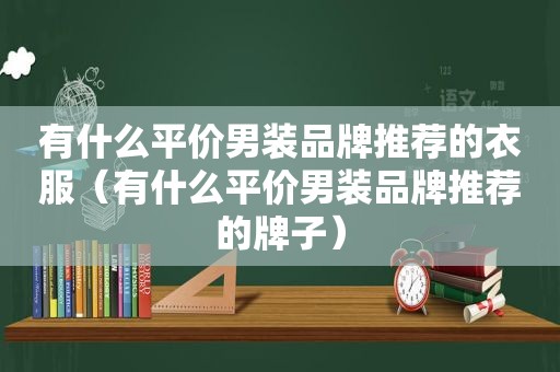 有什么平价男装品牌推荐的衣服（有什么平价男装品牌推荐的牌子）