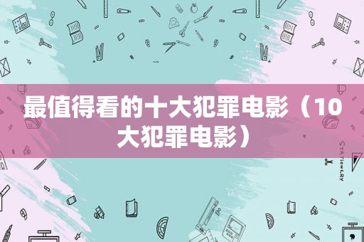 最值得看的十大犯罪电影（10大犯罪电影）