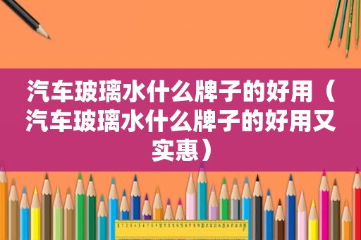 汽车玻璃水什么牌子的好用（汽车玻璃水什么牌子的好用又实惠）