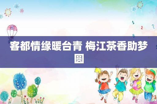 客都情缘暖台青 梅江茶香助梦圆