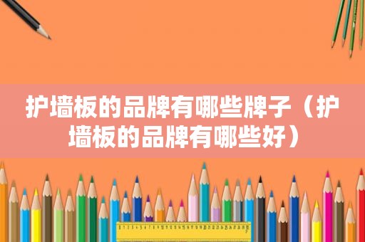 护墙板的品牌有哪些牌子（护墙板的品牌有哪些好）