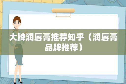 大牌润唇膏推荐知乎（润唇膏品牌推荐）