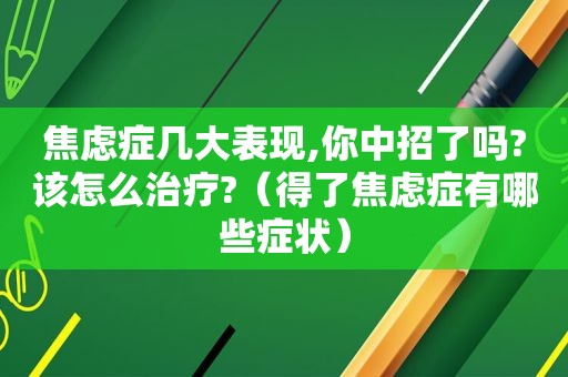 焦虑症几大表现,你中招了吗?该怎么治疗?（得了焦虑症有哪些症状）