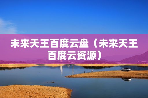 未来天王百度云盘（未来天王百度云资源）
