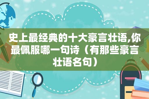 史上最经典的十大豪言壮语,你最佩服哪一句诗（有那些豪言壮语名句）