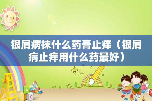 银屑病抹什么药膏止痒（银屑病止痒用什么药最好）