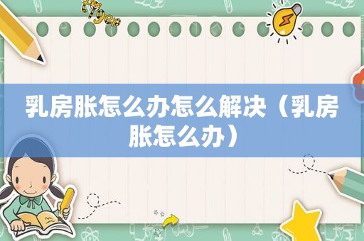  *** 胀怎么办怎么解决（ *** 胀怎么办）