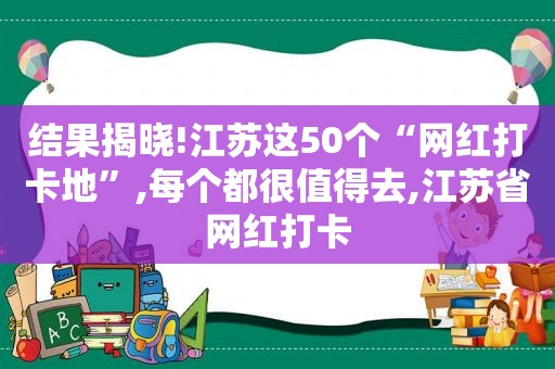 结果揭晓!江苏这50个“网红打卡地”,每个都很值得去,江苏省网红打卡