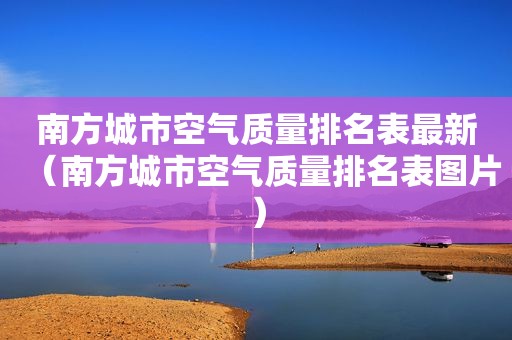 南方城市空气质量排名表最新（南方城市空气质量排名表图片）