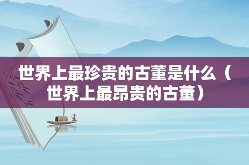 世界上最珍贵的古董是什么（世界上最昂贵的古董）