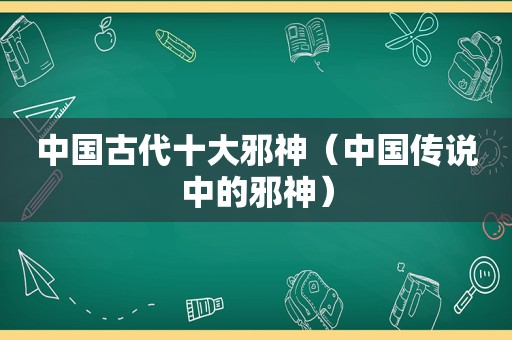 中国古代十大邪神（中国传说中的邪神）