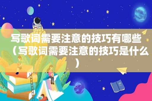 写歌词需要注意的技巧有哪些（写歌词需要注意的技巧是什么）