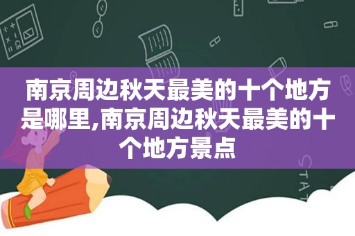 南京周边秋天最美的十个地方是哪里,南京周边秋天最美的十个地方景点