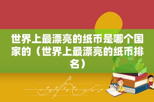 世界上最漂亮的纸币是哪个国家的（世界上最漂亮的纸币排名）