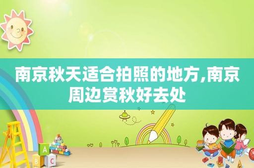 南京秋天适合拍照的地方,南京周边赏秋好去处