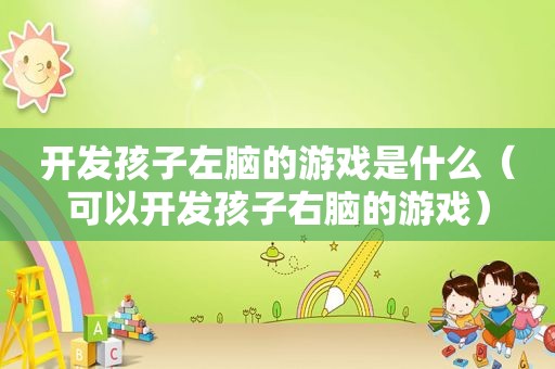 开发孩子左脑的游戏是什么（可以开发孩子右脑的游戏）