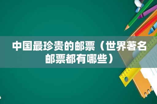中国最珍贵的邮票（世界著名邮票都有哪些）