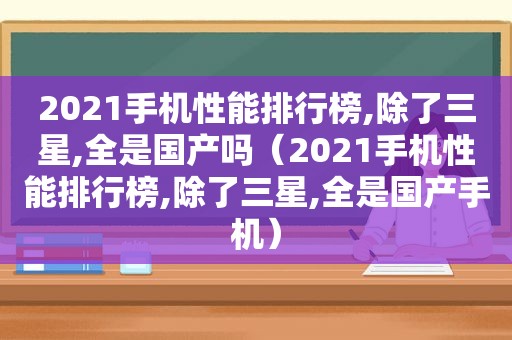 2021手机性能排行榜,除了三星,全是国产吗（2021手机性能排行榜,除了三星,全是国产手机）