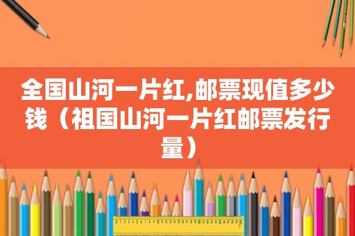 全国山河一片红,邮票现值多少钱（祖国山河一片红邮票发行量）