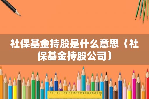 社保基金持股是什么意思（社保基金持股公司）