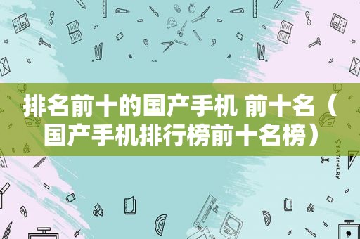 排名前十的国产手机 前十名（国产手机排行榜前十名榜）