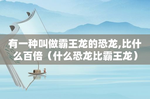 有一种叫做霸王龙的恐龙,比什么百倍（什么恐龙比霸王龙）
