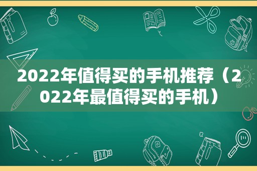 2022年值得买的手机推荐（2022年最值得买的手机）