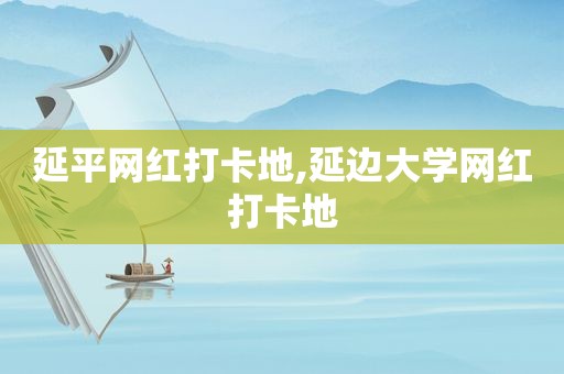 延平网红打卡地,延边大学网红打卡地