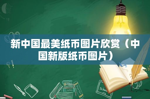 新中国最美纸币图片欣赏（中国新版纸币图片）