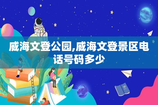 威海文登公园,威海文登景区电话号码多少