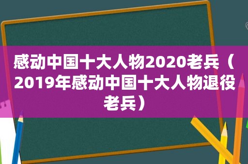 感动中国十大人物2020老兵（2019年感动中国十大人物退役老兵）