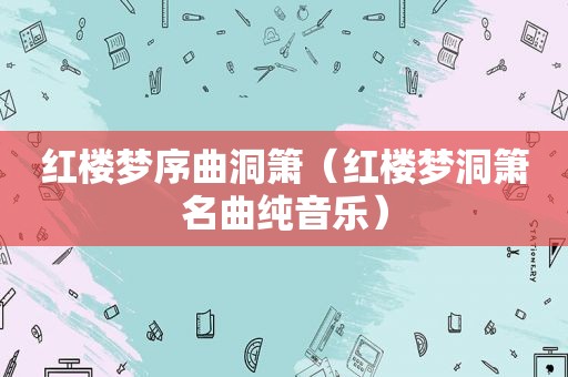 红楼梦序曲洞箫（红楼梦洞箫名曲纯音乐）