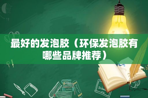 最好的发泡胶（环保发泡胶有哪些品牌推荐）