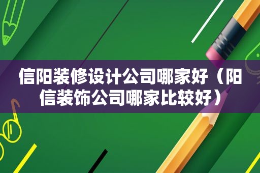 信阳装修设计公司哪家好（阳信装饰公司哪家比较好）