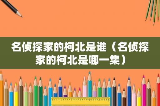 名侦探家的柯北是谁（名侦探家的柯北是哪一集）