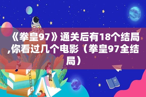 《拳皇97》通关后有18个结局,你看过几个电影（拳皇97全结局）