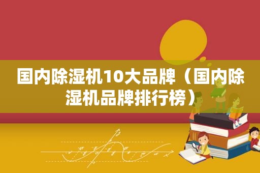 国内除湿机10大品牌（国内除湿机品牌排行榜）