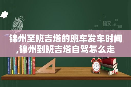 锦州至班吉塔的班车发车时间,锦州到班吉塔自驾怎么走