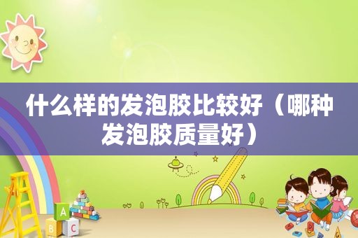 什么样的发泡胶比较好（哪种发泡胶质量好）